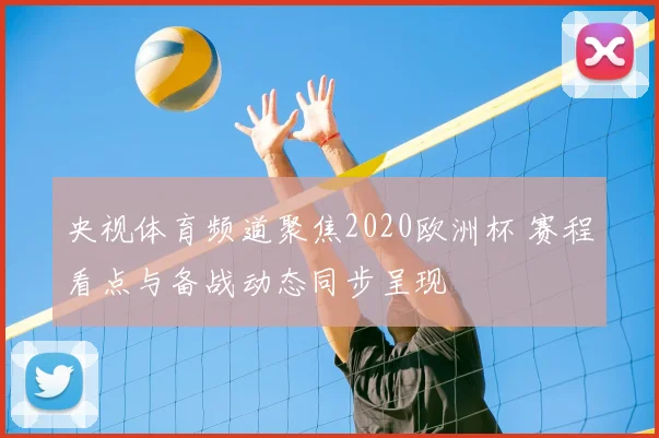 央视体育频道聚焦2020欧洲杯 赛程看点与备战动态同步呈现