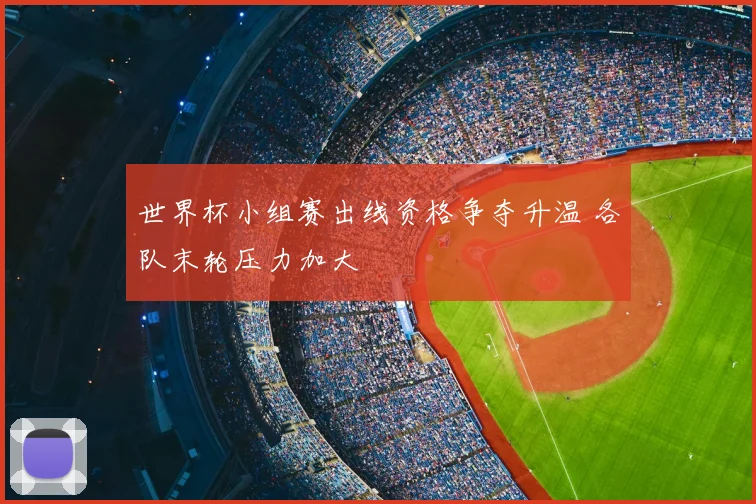 世界杯小组赛出线资格争夺升温 各队末轮压力加大