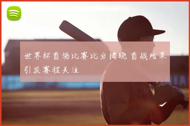 世界杯首场比赛比分揭晓 首战结果引发赛程关注