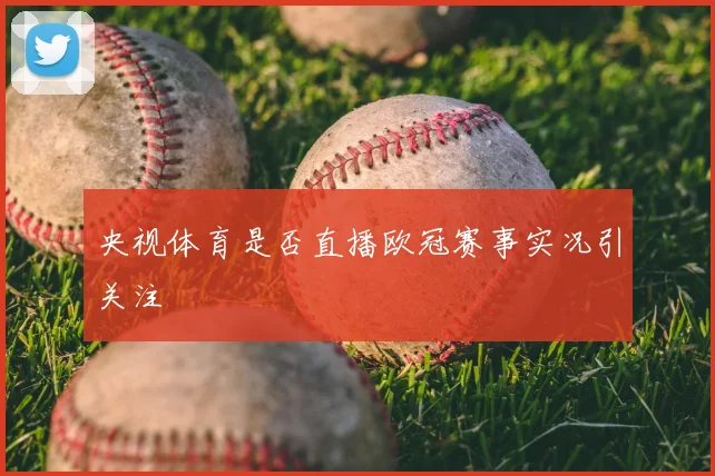 央视体育是否直播欧冠赛事实况引关注