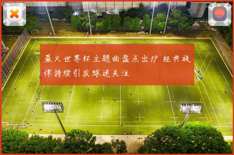 最火世界杯主题曲盘点出炉 经典旋律持续引发球迷关注