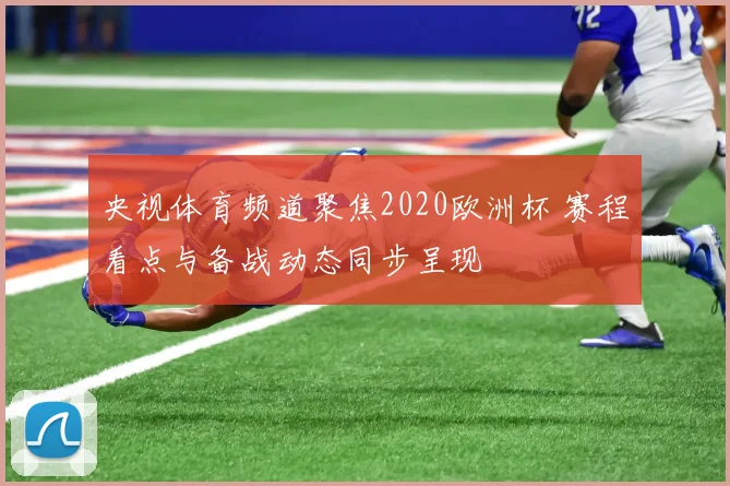 央视体育频道聚焦2020欧洲杯 赛程看点与备战动态同步呈现