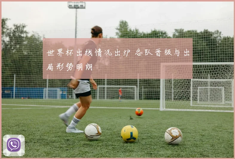 世界杯出线情况出炉 各队晋级与出局形势明朗