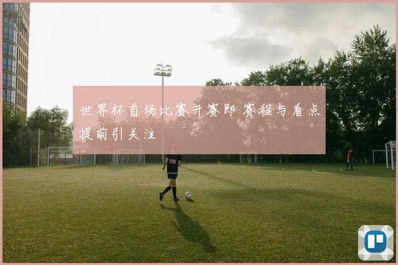 世界杯首场比赛开赛即 赛程与看点提前引关注