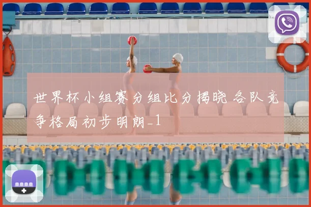 世界杯小组赛分组比分揭晓 各队竞争格局初步明朗_1