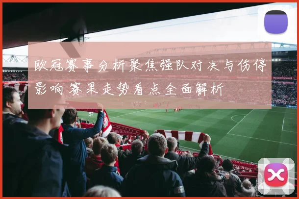 欧冠赛事分析聚焦强队对决与伤停影响 赛果走势看点全面解析
