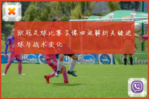 欧冠足球比赛录像回放解析关键进球与战术变化
