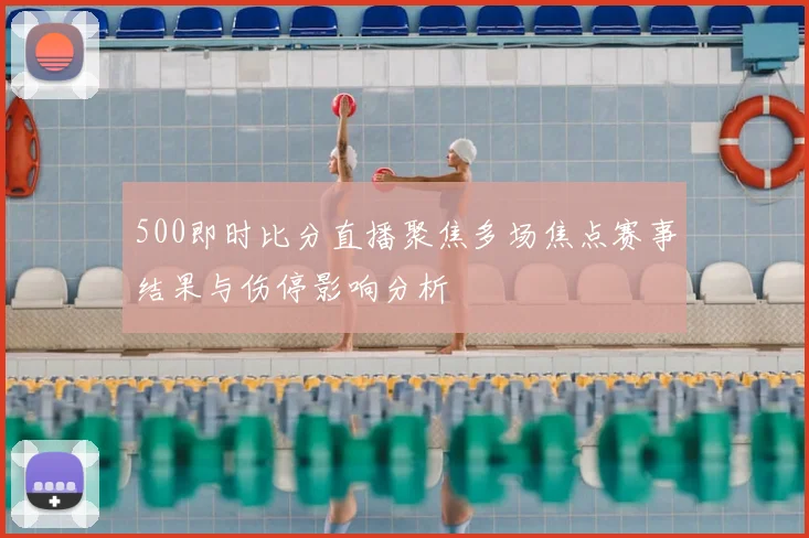 500即时比分直播聚焦多场焦点赛事结果与伤停影响分析