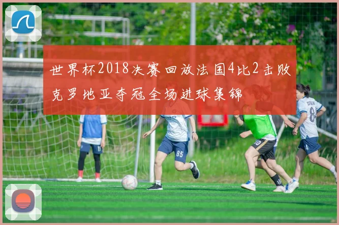 世界杯2018决赛回放法国4比2击败克罗地亚夺冠全场进球集锦