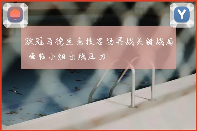 欧冠马德里竞技客场再战关键战局 面临小组出线压力