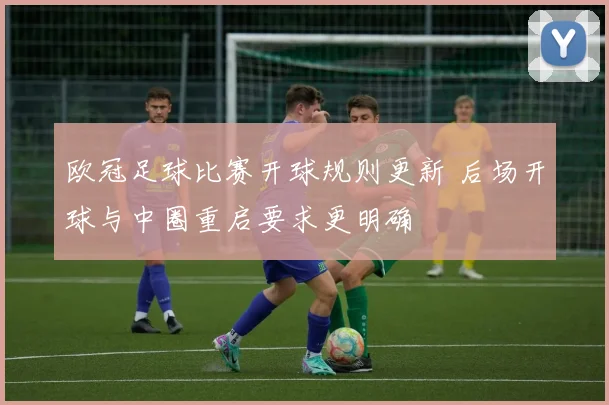 欧冠足球比赛开球规则更新 后场开球与中圈重启要求更明确