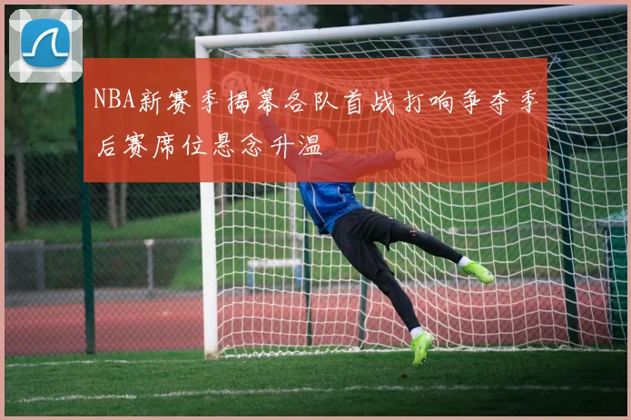 NBA新赛季揭幕各队首战打响争夺季后赛席位悬念升温