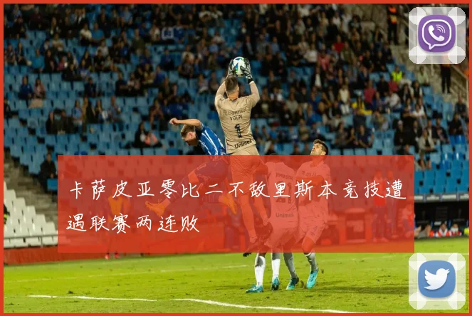 卡萨皮亚零比二不敌里斯本竞技遭遇联赛两连败