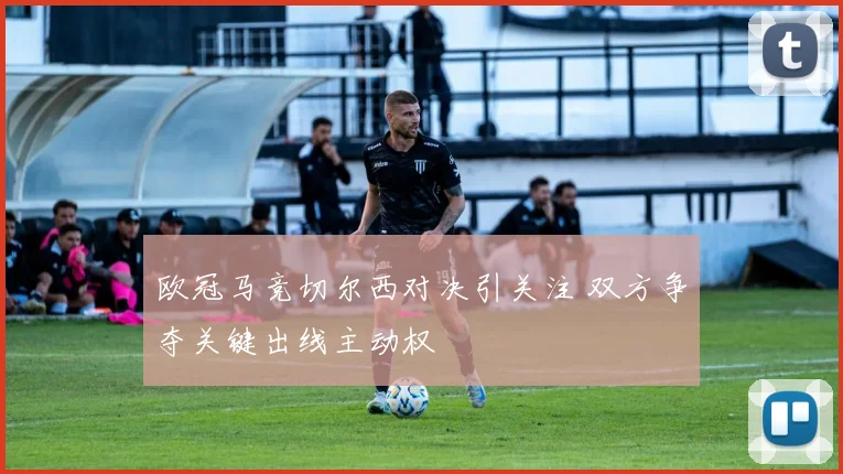 欧冠马竞切尔西对决引关注 双方争夺关键出线主动权